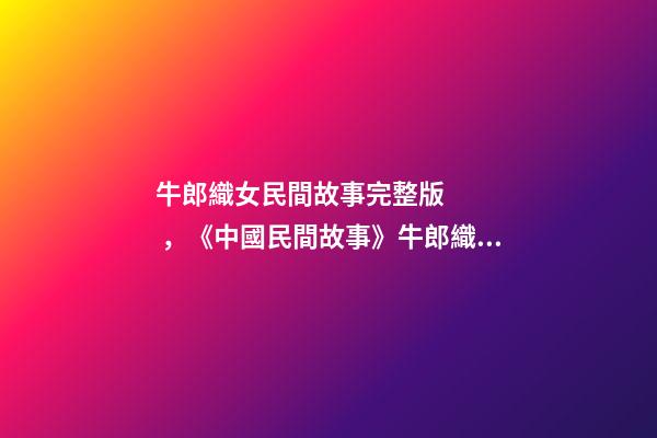 牛郎織女民間故事完整版，《中國民間故事》牛郎織女-第1張-觀點-玄機派
